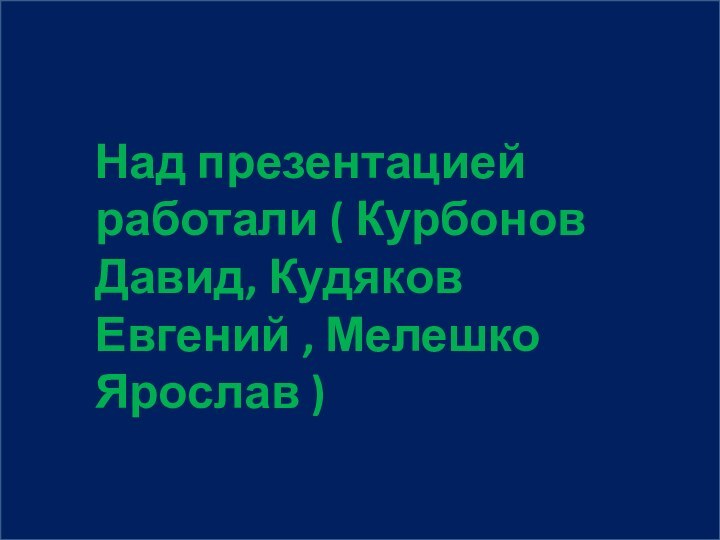 Над презентацией работали ( Курбонов Давид, Кудяков Евгений , Мелешко Ярослав )