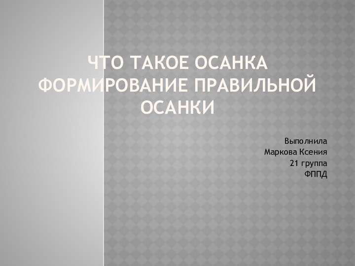 Что такое осанка Формирование правильной осанкиВыполнилаМаркова Ксения21 группаФППД