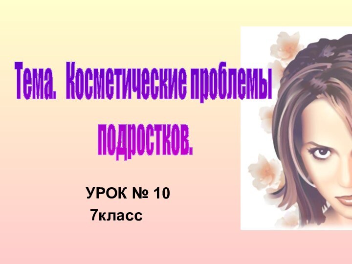 УРОК № 10 7классТема.  Косметические проблемы подростков.