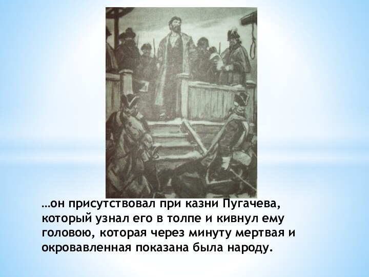 …он присутствовал при казни Пугачева, который узнал его в толпе и кивнул