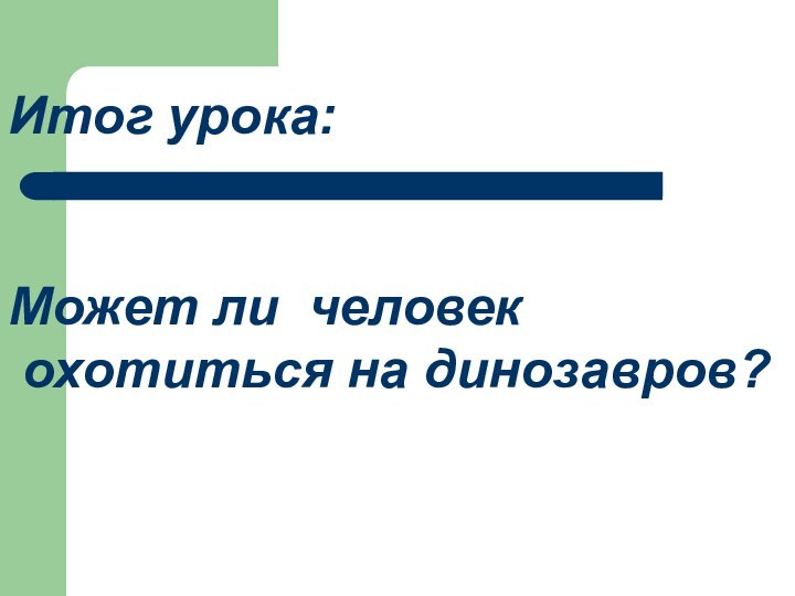 Итог урока:Может ли человек охотиться на динозавров?