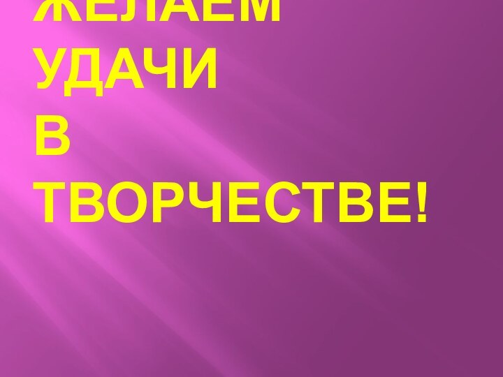 ЖЕЛАЕМ УДАЧИ  В ТВОРЧЕСТВЕ!