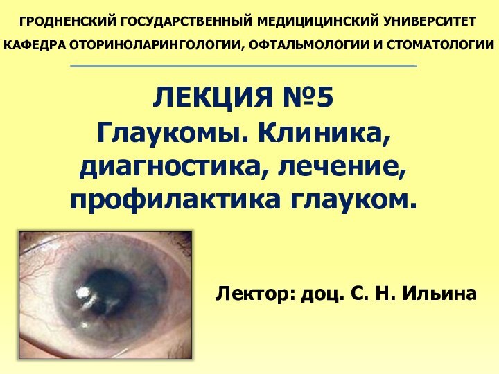 ГРОДНЕНСКИЙ ГОСУДАРСТВЕННЫЙ МЕДИЦИЦИНСКИЙ УНИВЕРСИТЕТКАФЕДРА ОТОРИНОЛАРИНГОЛОГИИ, ОФТАЛЬМОЛОГИИ И СТОМАТОЛОГИИЛЕКЦИЯ №5Глаукомы. Клиника, диагностика, лечение,