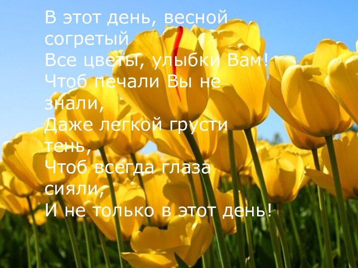 В этот день, весной согретыйВсе цветы, улыбки Вам!Чтоб печали Вы не знали,Даже