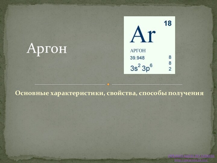 Основные характеристики, свойства, способы полученияАргон ПРЕЗЕНТАЦИИ ПО ХИМИИhttp://prezentacija.biz/