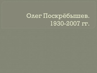 Олег Поскрёбышев.1930-2007 гг.