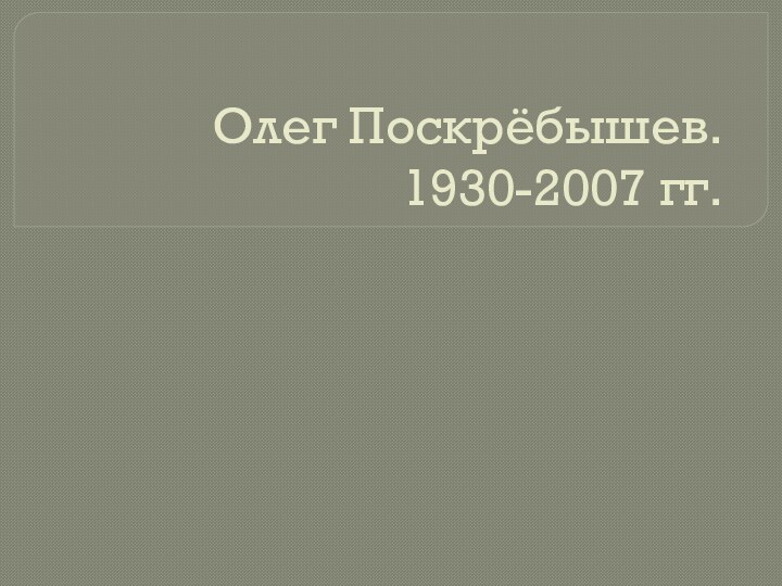 Олег Поскрёбышев. 1930-2007 гг.