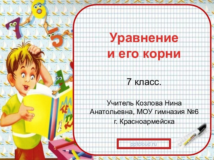 Уравнение  и его корни7 класс.Учитель Козлова Нина Анатольевна, МОУ гимназия №6 г. Красноармейска