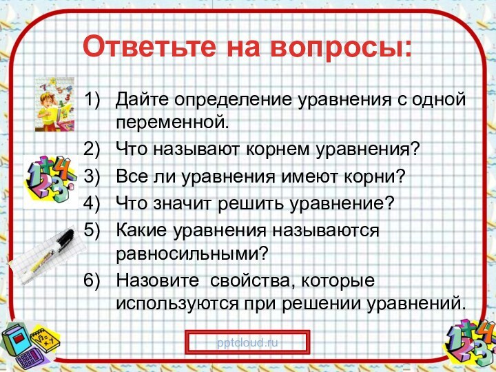 Ответьте на вопросы:Дайте определение уравнения с одной переменной.Что называют корнем уравнения?Все ли