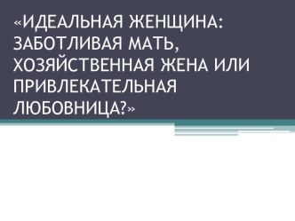 ИДЕАЛЬНАЯ ЖЕНЩИНА: ЗАБОТЛИВАЯ МАТЬ,  ХОЗЯЙСТВЕННАЯ ЖЕНА ИЛИ ПРИВЛЕКАТЕЛЬНАЯ ЛЮБОВНИЦА?