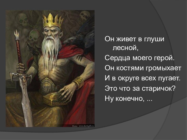 Он живет в глуши лесной,Сердца моего герой.Он костями громыхаетИ в округе всех