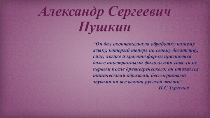Александр Сергеевич Пушкин“Он дал окончательную обработку нашему языку, который теперь по своему