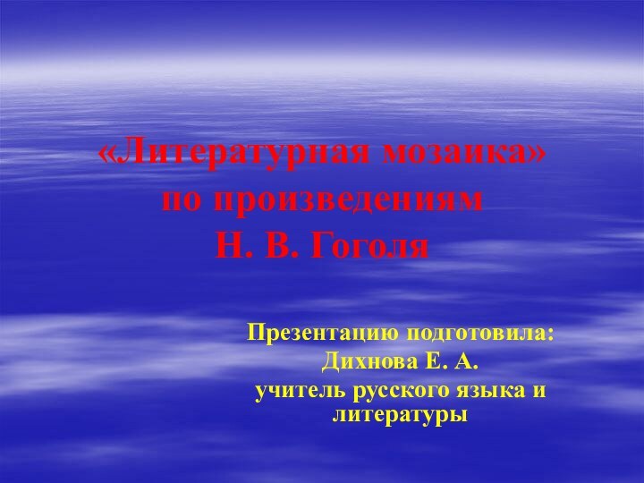 «Литературная мозаика» по произведениям  Н. В. ГоголяПрезентацию подготовила:Дихнова Е. А.учитель русского языка и литературы