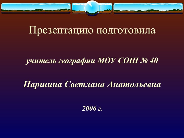 Презентацию подготовилаучитель географии МОУ СОШ № 40Паршина Светлана Анатольевна2006 г.