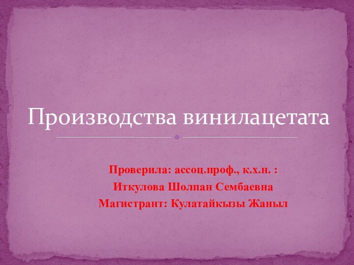 Проверила: ассоц.проф., к.х.н. :Иткулова Шолпан СембаевнаМагистрант: Кулатайкызы ЖанылПроизводства винилацетата