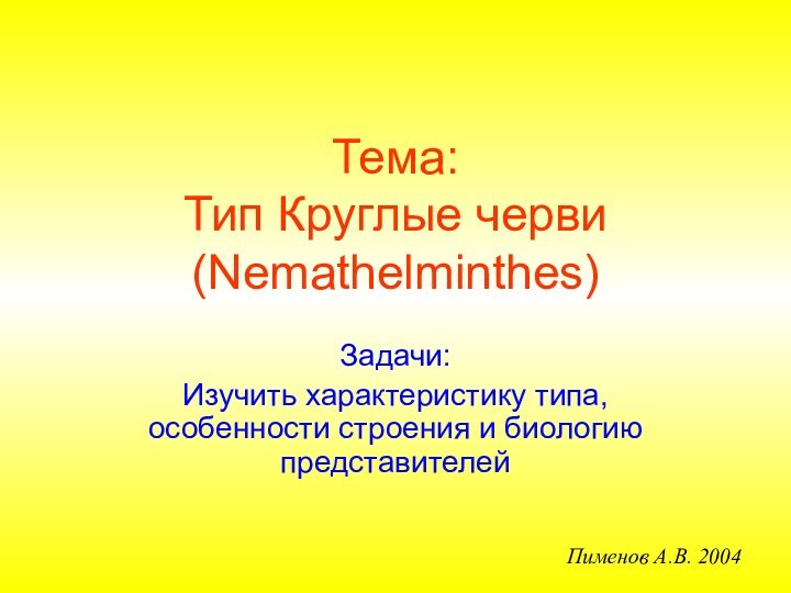 Задачи:Изучить характеристику типа, особенности строения и биологию представителейТема: Тип Круглые черви (Nemathelminthes)Пименов А.В. 2004