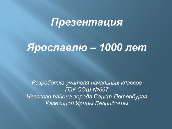 ПрезентацияЯрославлю – 1000 летРазработка учителя начальных классовГОУ СОШ №667 Невского района города Санкт-ПетербургаКалекиной Ирины Леонидовны