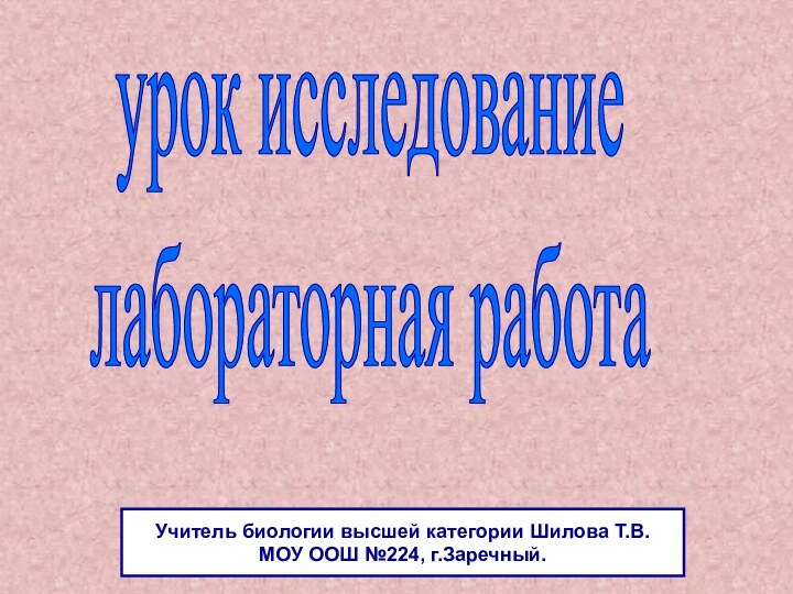 урок исследованиелабораторная работаУчитель биологии высшей категории Шилова Т.В. МОУ ООШ №224, г.Заречный.