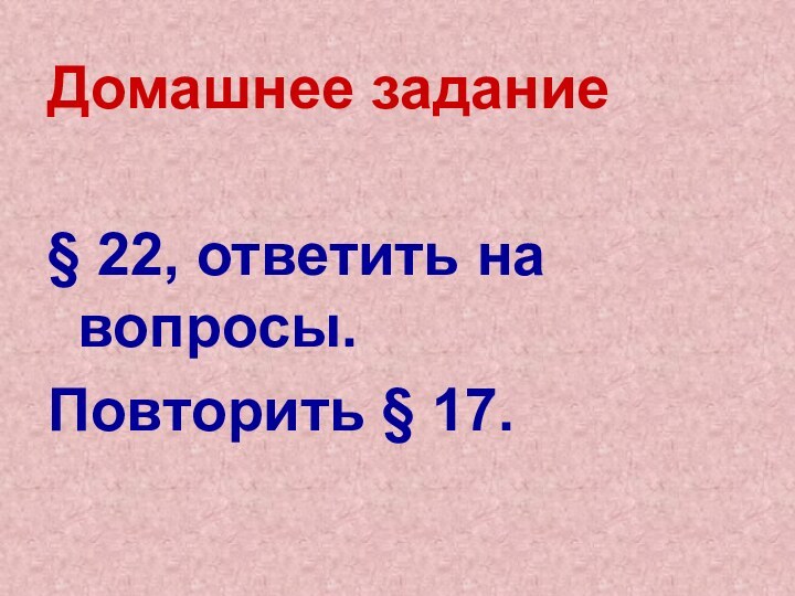 Домашнее задание§ 22, ответить на вопросы.Повторить § 17.