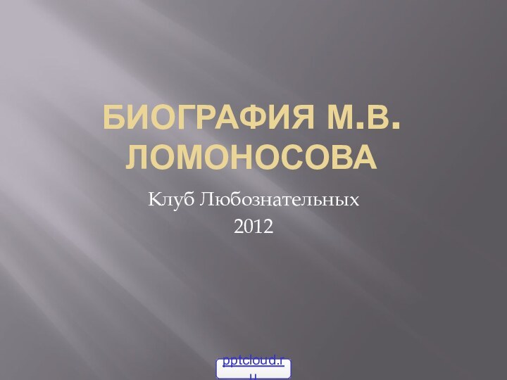 Биография М.В.ЛомоносоваКлуб Любознательных 2012