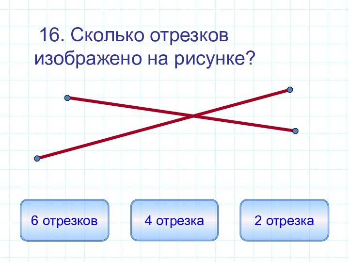 16. Сколько отрезков изображено на рисунке?6 отрезков4 отрезка2 отрезка