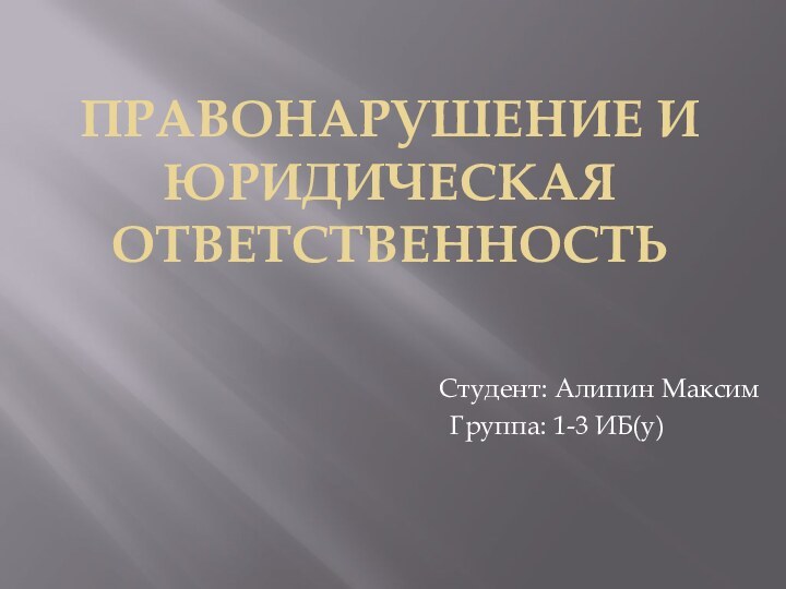 Правонарушение и юридическая ответственностьСтудент: Алипин МаксимГруппа: 1-3 ИБ(у)