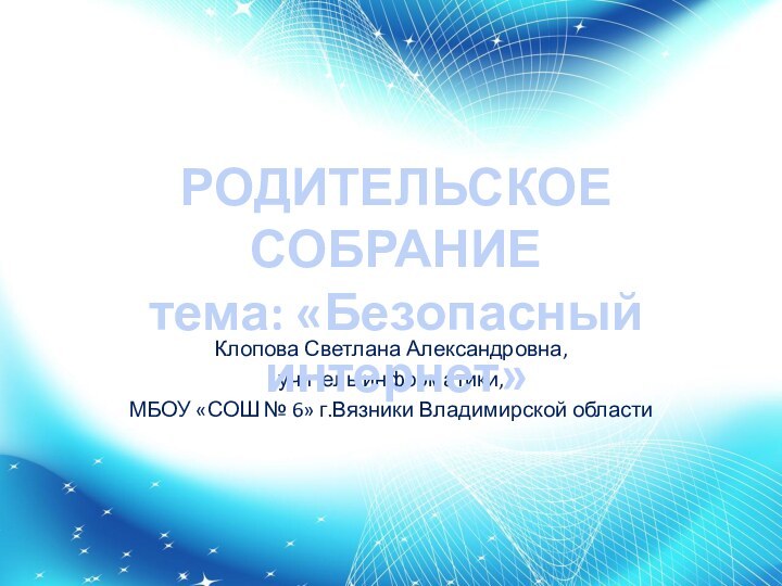 Клопова Светлана Александровна,учитель информатики, МБОУ «СОШ № 6» г.Вязники Владимирской областиРОДИТЕЛЬСКОЕ СОБРАНИЕ тема: «Безопасный интернет»