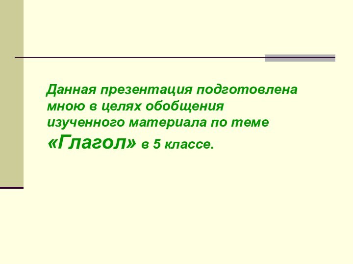 Данная презентация подготовлена мною в целях обобщения изученного материала по теме «Глагол» в 5 классе.