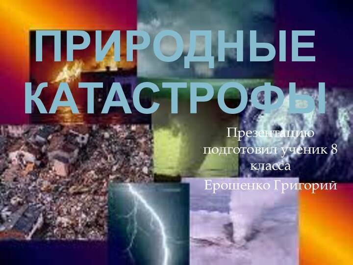 Природные КАТАСТРОФЫПрезентацию подготовил ученик 8 класса Ерошенко Григорий