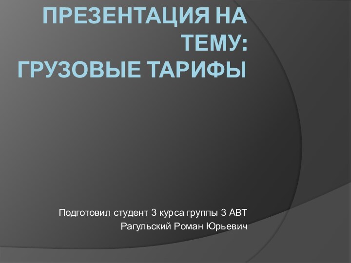 Презентация на тему: Грузовые тарифыПодготовил студент 3 курса группы 3 АВТРагульский Роман Юрьевич