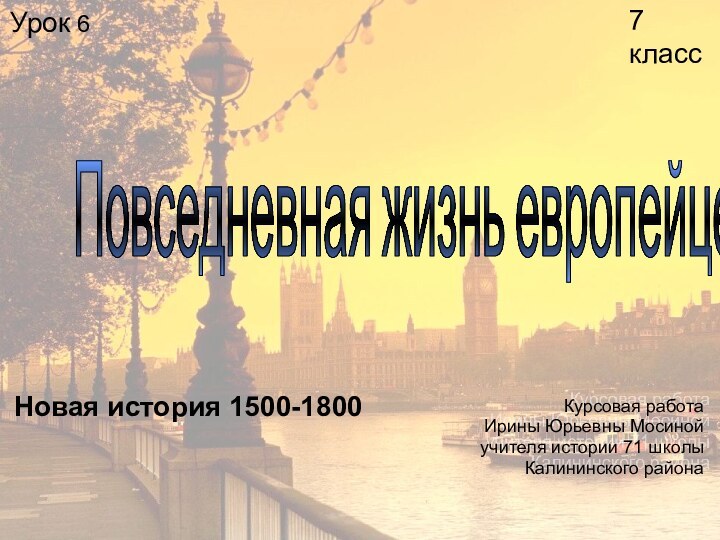 Урок 6Курсовая работаИрины Юрьевны Мосиной учителя истории 71 школы Калининского района7 классПовседневная жизнь европейцевНовая история 1500-1800