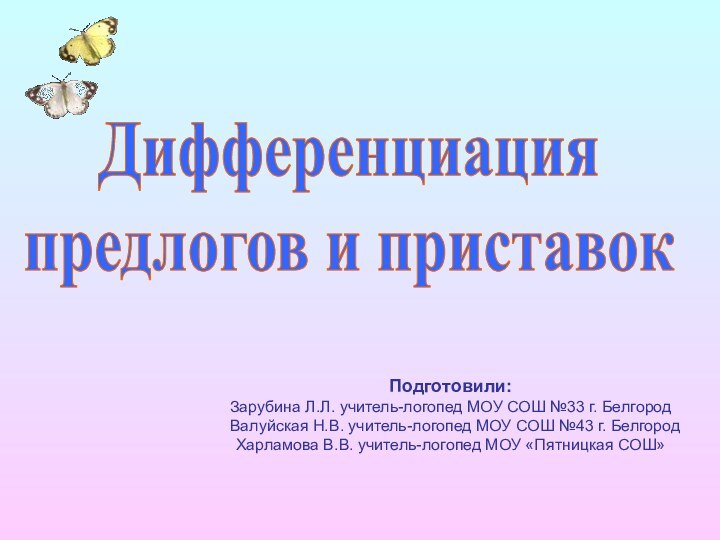 Дифференциацияпредлогов и приставокПодготовили:Зарубина Л.Л. учитель-логопед МОУ СОШ №33 г. Белгород  Валуйская