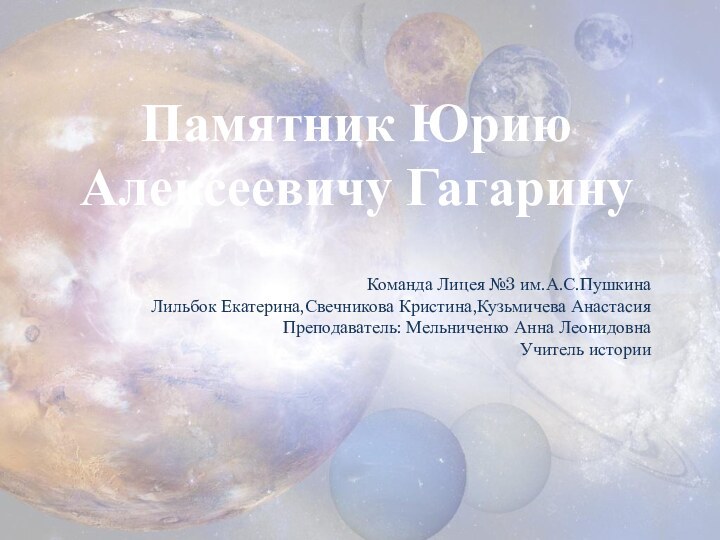 Памятник Юрию Алексеевичу ГагаринуКоманда Лицея №3 им.А.С.ПушкинаЛильбок Екатерина,Свечникова Кристина,Кузьмичева АнастасияПреподаватель: Мельниченко Анна ЛеонидовнаУчитель истории