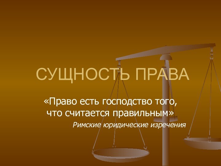 СУЩНОСТЬ ПРАВА«Право есть господство того, что считается правильным»Римские юридические изречения