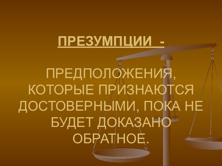 ПРЕЗУМПЦИИ -   ПРЕДПОЛОЖЕНИЯ, КОТОРЫЕ ПРИЗНАЮТСЯ ДОСТОВЕРНЫМИ, ПОКА НЕ БУДЕТ ДОКАЗАНО ОБРАТНОЕ.