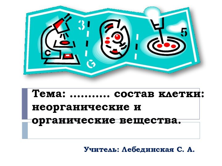 Тема: ……….. состав клетки: неорганические и органические вещества.    Учитель: Лебединская С. А.