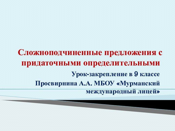 Сложноподчиненные предложения с придаточными определительнымиУрок-закрепление в 9 классеПросвирнина А.А. МБОУ «Мурманский международный лицей»