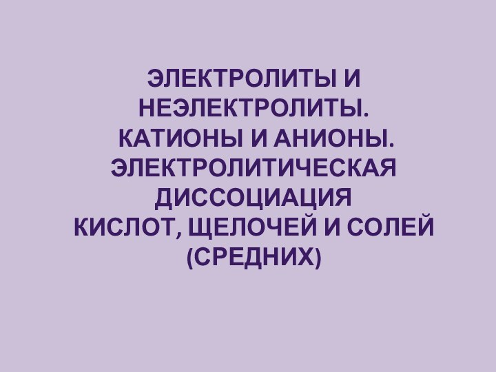 Электролиты и неэлектролиты. Катионы и анионы.Электролитическая диссоциацияКислот, щелочей и солей (средних)