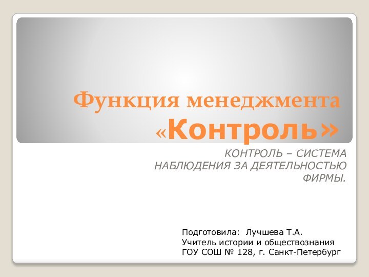 Функция менеджмента «Контроль»КОНТРОЛЬ – СИСТЕМА НАБЛЮДЕНИЯ ЗА ДЕЯТЕЛЬНОСТЬЮ ФИРМЫ.Подготовила: Лучшева Т.А.Учитель истории