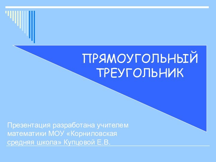 ПРЯМОУГОЛЬНЫЙ ТРЕУГОЛЬНИКПрезентация разработана учителем математики МОУ «Корниловская средняя школа» Купцовой Е.В.