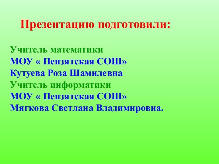 Презентацию подготовили: Учитель математики МОУ « Пензятская СОШ» Кутуева Роза ШамилевнаУчитель информатики