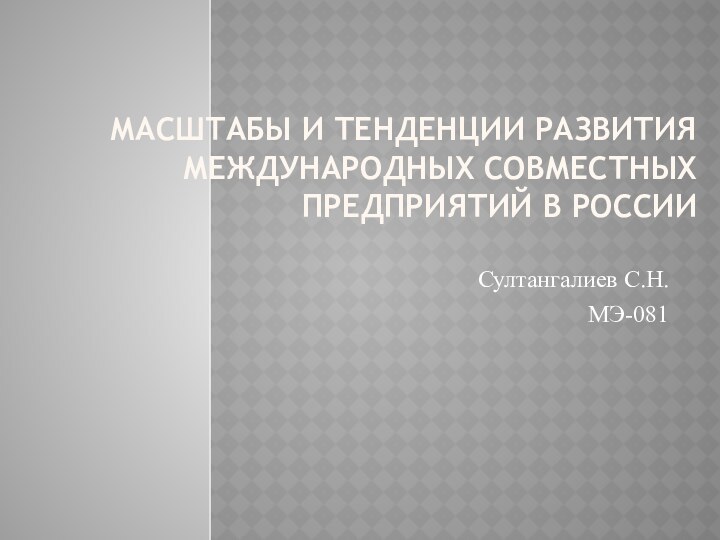 Масштабы и тенденции развития международных совместных предприятий в РоссииСултангалиев С.Н.МЭ-081