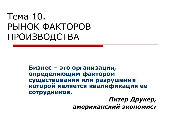 Тема 10.  РЫНОК ФАКТОРОВ ПРОИЗВОДСТВАБизнес – это организация, определяющим фактором существования