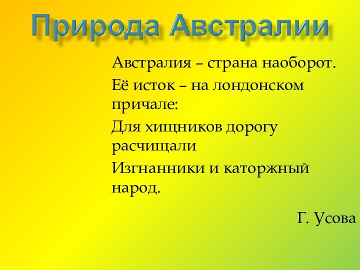 Австралия – страна наоборот.Её исток – на лондонском причале:Для хищников дорогу расчищалиИзгнанники и каторжный народ.Г. Усова