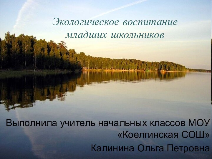 Экологическое воспитание младших школьниковВыполнила учитель начальных классов МОУ «Коелгинская СОШ»Калинина Ольга Петровна