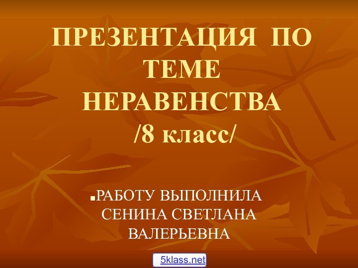 ПРЕЗЕНТАЦИЯ ПО ТЕМЕ НЕРАВЕНСТВА  /8 класс/РАБОТУ ВЫПОЛНИЛА СЕНИНА СВЕТЛАНА ВАЛЕРЬЕВНА