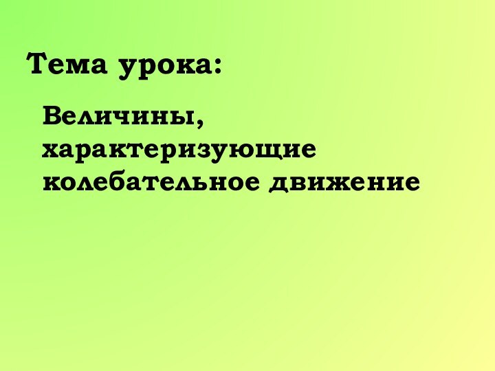 Тема урока:Величины, характеризующие колебательное движение