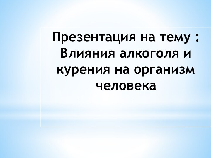 Презентация на тему : Влияния алкоголя и курения на организм человека