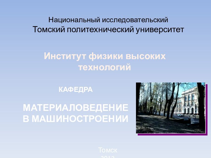 Национальный исследовательский  Томский политехнический университетКАФЕДРА  МАТЕРИАЛОВЕДЕНИЕВ МАШИНОСТРОЕНИИИнститут физики высоких технологийТомск 2012