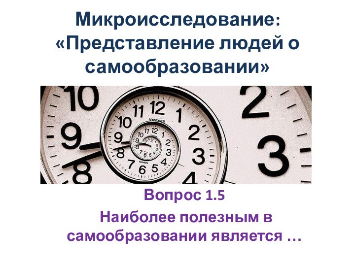 Микроисследование: «Представление людей о самообразовании»Вопрос 1.5 Наиболее полезным в самообразовании является …